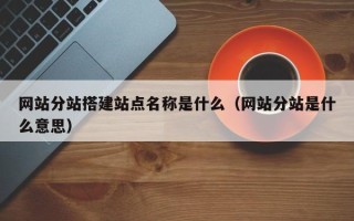 微山网站分站搭建站点名称是什么（网站分站是什么意思）