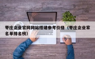 微山枣庄企业官网网站搭建参考价格（枣庄企业家名单排名榜）