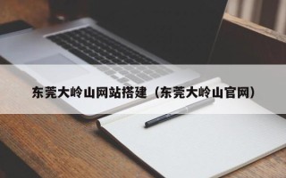 微山东莞大岭山网站搭建（东莞大岭山官网）
