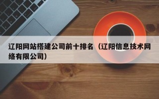 微山辽阳网站搭建公司前十排名（辽阳信息技术网络有限公司）