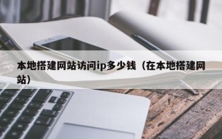 微山本地搭建网站访问ip多少钱（在本地搭建网站）