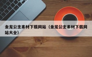 微山金龙公主素材下载网站（金龙公主素材下载网站大全）