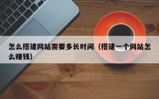 微山怎么搭建网站需要多长时间（搭建一个网站怎么赚钱）