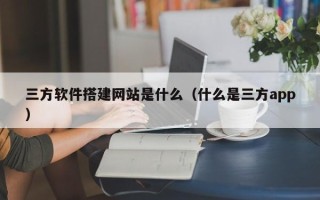 微山三方软件搭建网站是什么（什么是三方app）