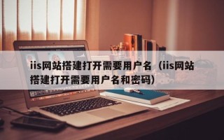 微山iis网站搭建打开需要用户名（iis网站搭建打开需要用户名和密码）