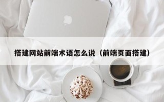 微山搭建网站前端术语怎么说（前端页面搭建）