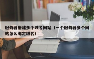 微山服务器搭建多个域名网站（一个服务器多个网站怎么绑定域名）