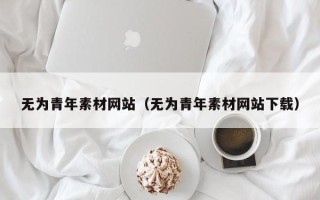 微山无为青年素材网站（无为青年素材网站下载）