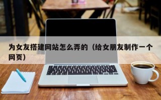 微山为女友搭建网站怎么弄的（给女朋友制作一个网页）