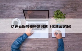 微山亿速云服务器搭建网站（亿速云客服）