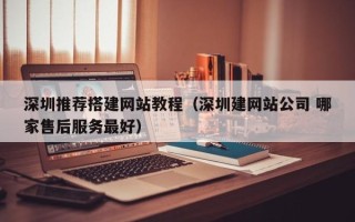微山深圳推荐搭建网站教程（深圳建网站公司 哪家售后服务最好）