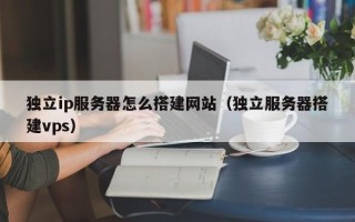 微山独立ip服务器怎么搭建网站（独立服务器搭建vps）