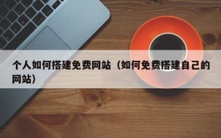 微山个人如何搭建免费网站（如何免费搭建自己的网站）