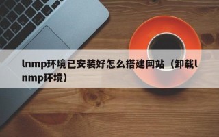 微山lnmp环境已安装好怎么搭建网站（卸载lnmp环境）