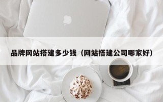 微山品牌网站搭建多少钱（网站搭建公司哪家好）
